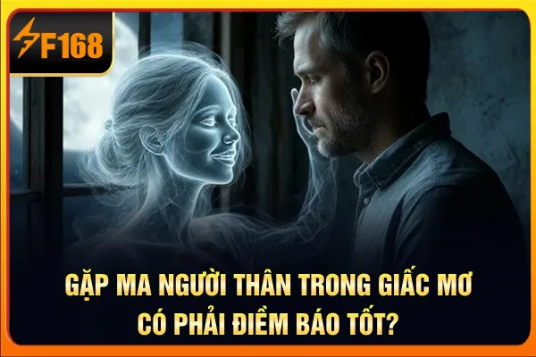 Gặp ma người thân trong giấc mơ có phải điềm báo tốt?